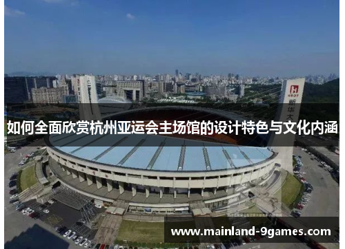 如何全面欣赏杭州亚运会主场馆的设计特色与文化内涵