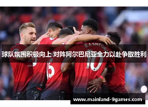 球队氛围积极向上 对阵阿尔巴尼亚全力以赴争取胜利