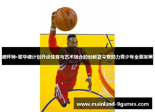 德怀特·霍华德计划开设体育与艺术结合的创新夏令营助力青少年全面发展