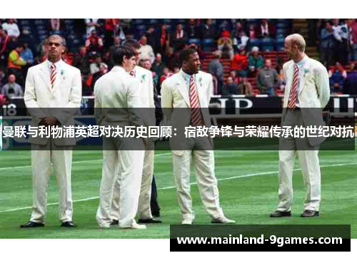 曼联与利物浦英超对决历史回顾：宿敌争锋与荣耀传承的世纪对抗