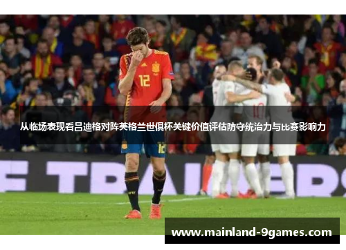 从临场表现看吕迪格对阵英格兰世俱杯关键价值评估防守统治力与比赛影响力