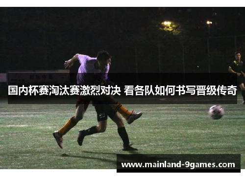 国内杯赛淘汰赛激烈对决 看各队如何书写晋级传奇