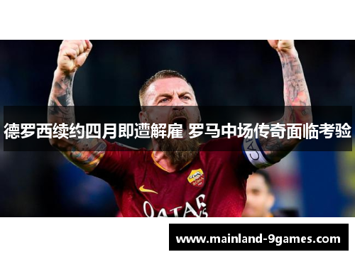 德罗西续约四月即遭解雇 罗马中场传奇面临考验