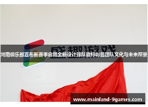 河南俱乐部宣布新赛季启用全新设计球队徽标彰显团队文化与未来愿景