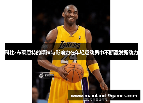 科比·布莱恩特的精神与影响力在年轻运动员中不断激发新动力