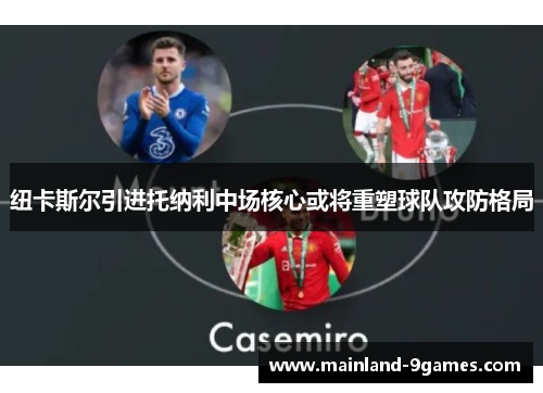 纽卡斯尔引进托纳利中场核心或将重塑球队攻防格局