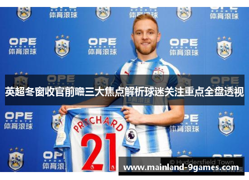 英超冬窗收官前瞻三大焦点解析球迷关注重点全盘透视