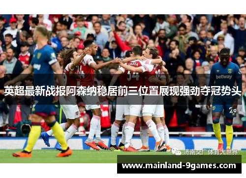 英超最新战报阿森纳稳居前三位置展现强劲夺冠势头