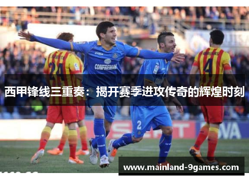 西甲锋线三重奏：揭开赛季进攻传奇的辉煌时刻