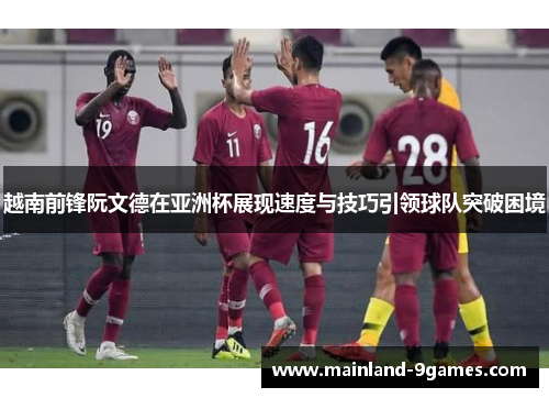 越南前锋阮文德在亚洲杯展现速度与技巧引领球队突破困境