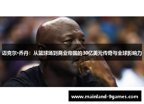迈克尔·乔丹：从篮球场到商业帝国的30亿美元传奇与全球影响力