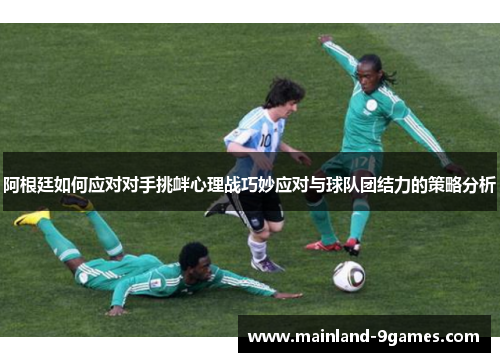 阿根廷如何应对对手挑衅心理战巧妙应对与球队团结力的策略分析