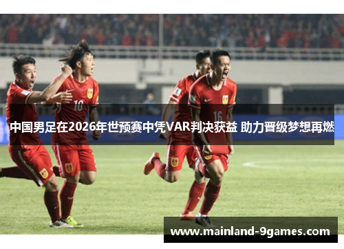 中国男足在2026年世预赛中凭VAR判决获益 助力晋级梦想再燃